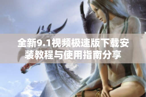 全新9.1视频极速版下载安装教程与使用指南分享