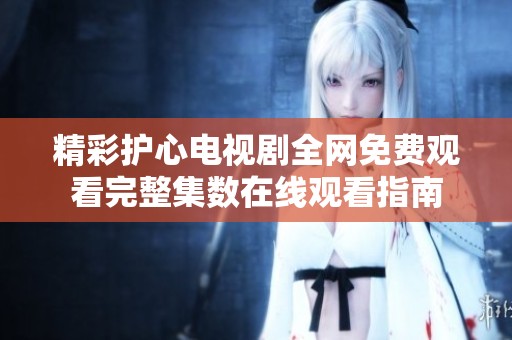 精彩护心电视剧全网免费观看完整集数在线观看指南