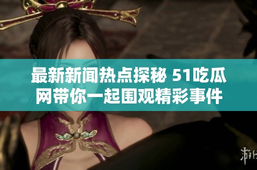 最新新闻热点探秘 51吃瓜网带你一起围观精彩事件