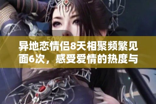 异地恋情侣8天相聚频繁见面6次，感受爱情的热度与挑战