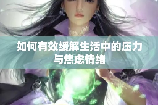 如何有效缓解生活中的压力与焦虑情绪