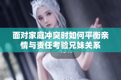 面对家庭冲突时如何平衡亲情与责任考验兄妹关系