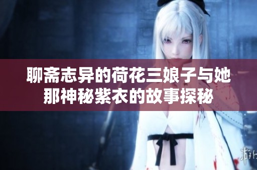 聊斋志异的荷花三娘子与她那神秘紫衣的故事探秘