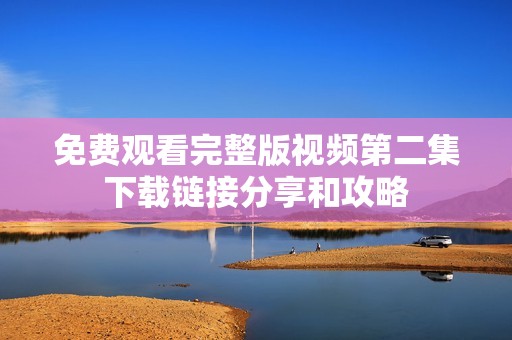 免费观看完整版视频第二集下载链接分享和攻略