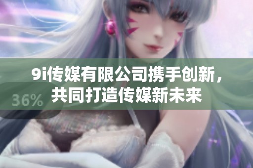9i传媒有限公司携手创新，共同打造传媒新未来