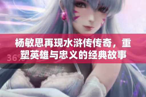 杨敏思再现水浒传传奇，重塑英雄与忠义的经典故事