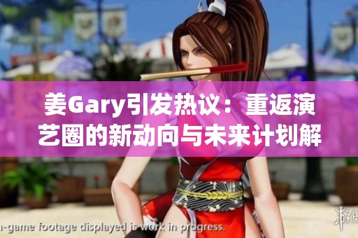 姜Gary引发热议：重返演艺圈的新动向与未来计划解析