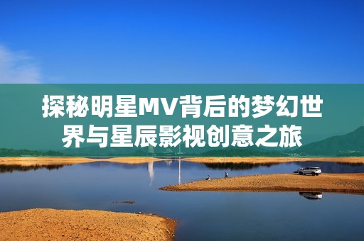 探秘明星MV背后的梦幻世界与星辰影视创意之旅