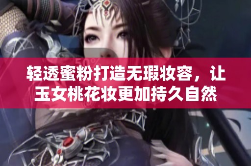 轻透蜜粉打造无瑕妆容，让玉女桃花妆更加持久自然