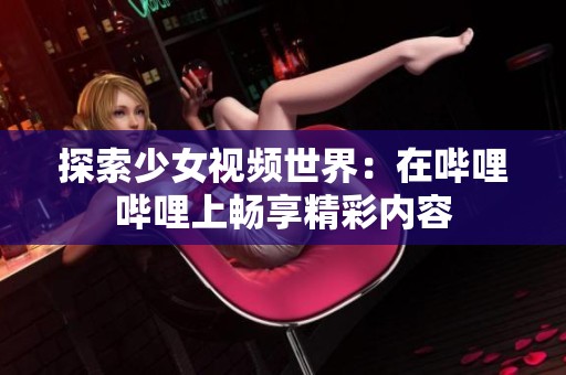 探索少女视频世界：在哔哩哔哩上畅享精彩内容