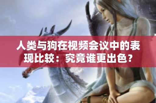 人类与狗在视频会议中的表现比较：究竟谁更出色？