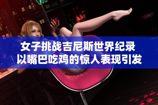 女子挑战吉尼斯世界纪录 以嘴巴吃鸡的惊人表现引发热议