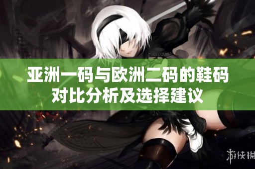 亚洲一码与欧洲二码的鞋码对比分析及选择建议