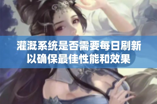 灌溉系统是否需要每日刷新以确保最佳性能和效果