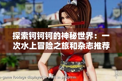 探索钶钶钶的神秘世界：一次水上冒险之旅和杂志推荐