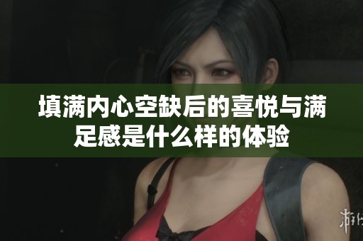 填满内心空缺后的喜悦与满足感是什么样的体验