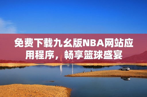 免费下载九幺版NBA网站应用程序，畅享篮球盛宴