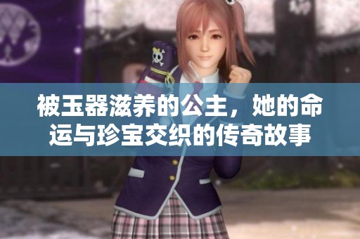 被玉器滋养的公主，她的命运与珍宝交织的传奇故事