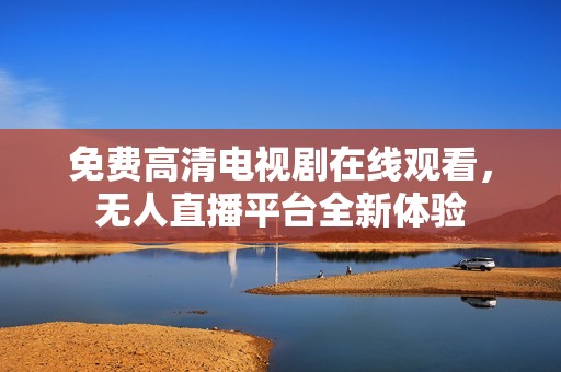 免费高清电视剧在线观看，无人直播平台全新体验