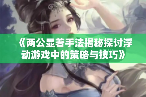 《两公显著手法揭秘探讨浮动游戏中的策略与技巧》