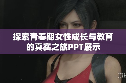 探索青春期女性成长与教育的真实之旅PPT展示