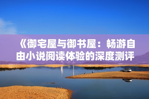 《御宅屋与御书屋：畅游自由小说阅读体验的深度测评》