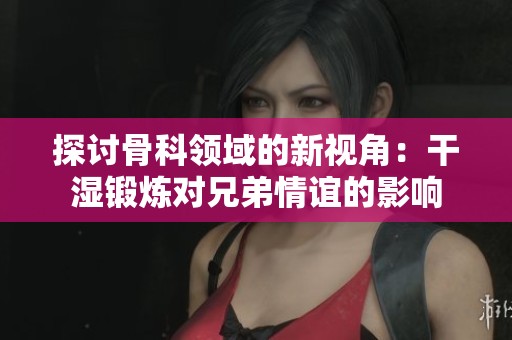探讨骨科领域的新视角：干湿锻炼对兄弟情谊的影响