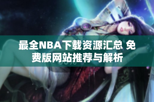 最全NBA下载资源汇总 免费版网站推荐与解析