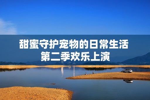 甜蜜守护宠物的日常生活 第二季欢乐上演