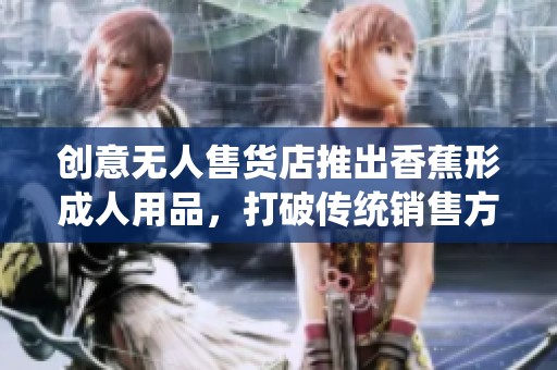 创意无人售货店推出香蕉形成人用品，打破传统销售方式