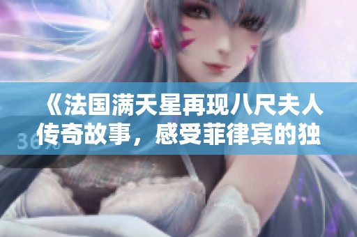 《法国满天星再现八尺夫人传奇故事，感受菲律宾的独特魅力》