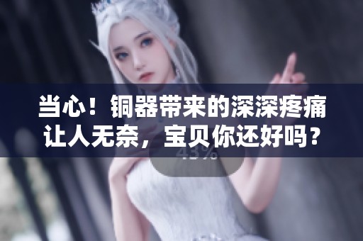 当心！铜器带来的深深疼痛让人无奈，宝贝你还好吗？