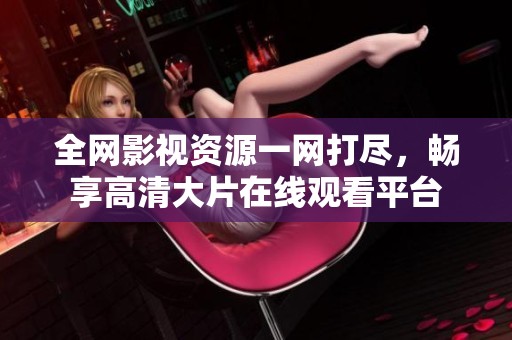全网影视资源一网打尽，畅享高清大片在线观看平台