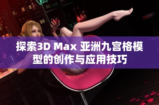 探索3D Max 亚洲九宫格模型的创作与应用技巧