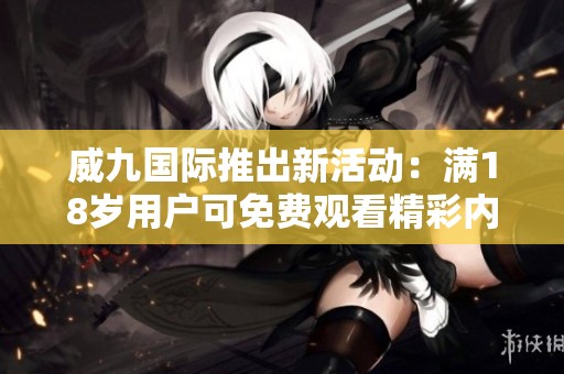 威九国际推出新活动：满18岁用户可免费观看精彩内容