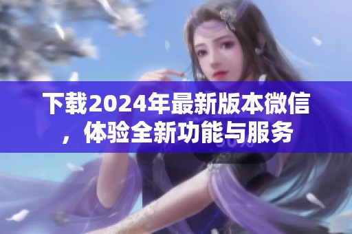 下载2024年最新版本微信，体验全新功能与服务