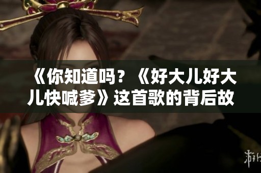 《你知道吗？《好大儿好大儿快喊爹》这首歌的背后故事》