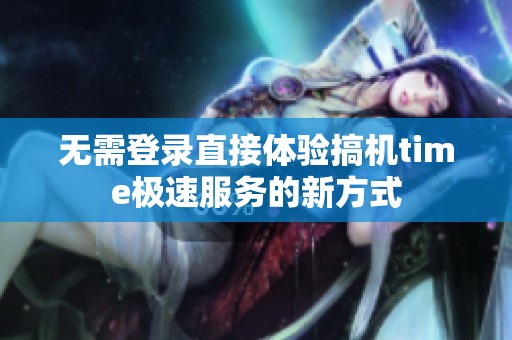 无需登录直接体验搞机time极速服务的新方式
