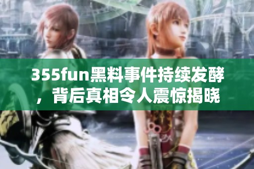 355fun黑料事件持续发酵，背后真相令人震惊揭晓