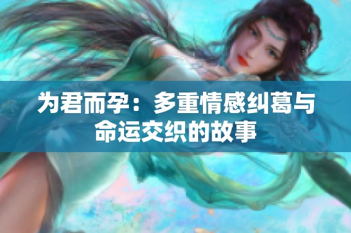 为君而孕：多重情感纠葛与命运交织的故事