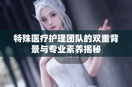 特殊医疗护理团队的双重背景与专业素养揭秘