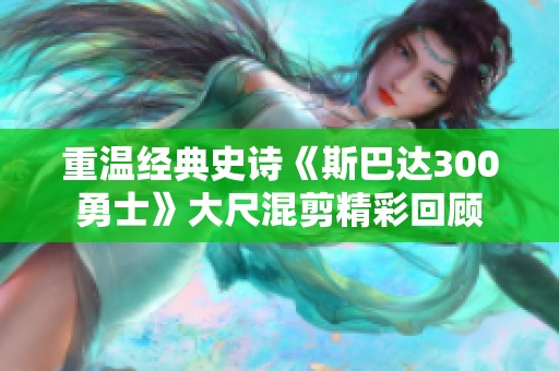 重温经典史诗《斯巴达300勇士》大尺混剪精彩回顾