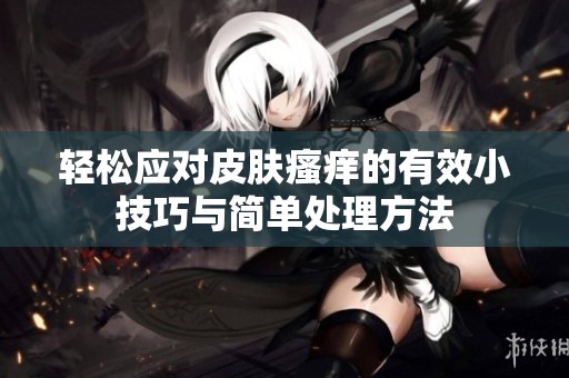 轻松应对皮肤瘙痒的有效小技巧与简单处理方法