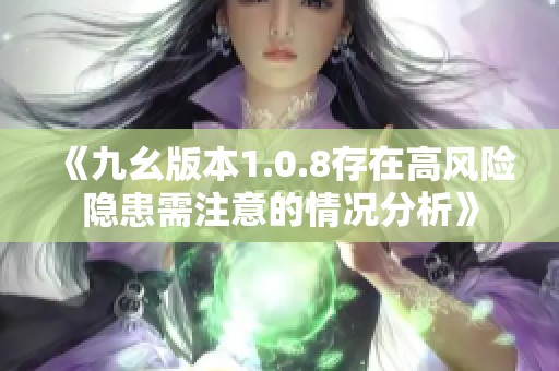 《九幺版本1.0.8存在高风险隐患需注意的情况分析》