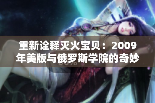 重新诠释灭火宝贝：2009年美版与俄罗斯学院的奇妙对比