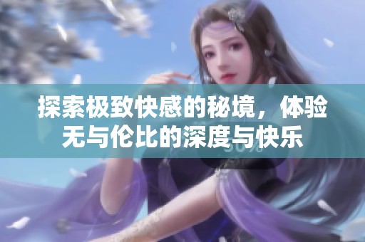 探索极致快感的秘境，体验无与伦比的深度与快乐