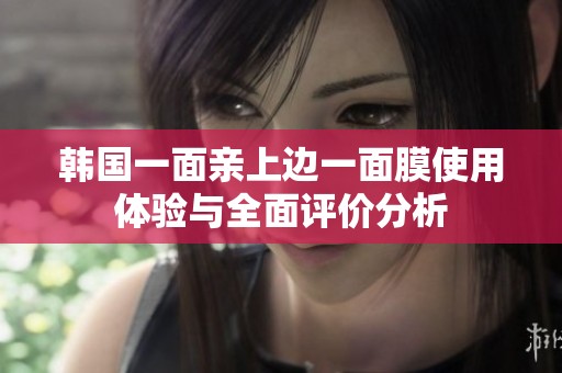 韩国一面亲上边一面膜使用体验与全面评价分析
