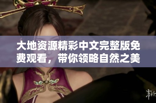 大地资源精彩中文完整版免费观看，带你领略自然之美