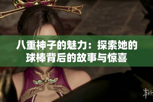 八重神子的魅力：探索她的球棒背后的故事与惊喜