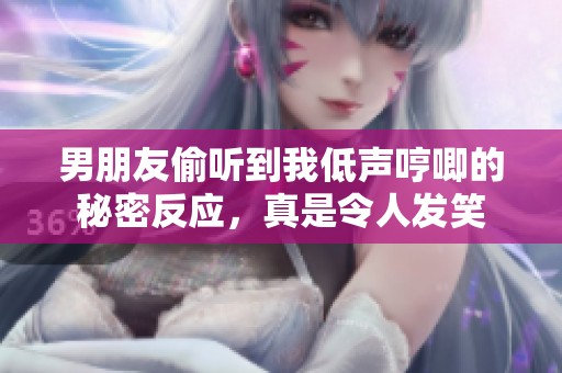 男朋友偷听到我低声哼唧的秘密反应，真是令人发笑